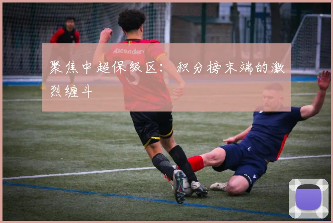 聚焦中超保级区:积分榜末端的激烈缠斗