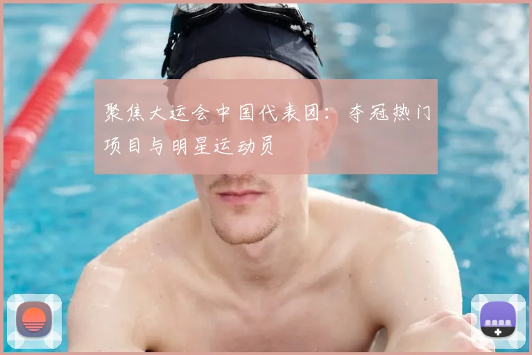 聚焦大运会中国代表团:夺冠热门项目与明星运动员