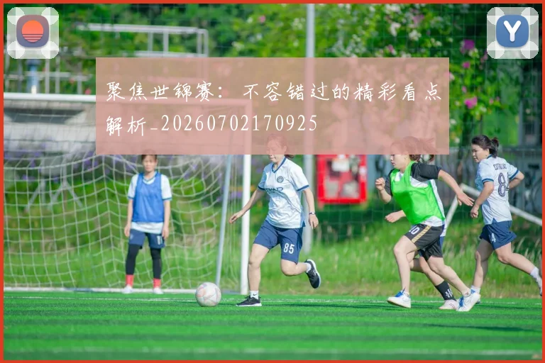 聚焦世锦赛：不容错过的精彩看点解析_20260702170925