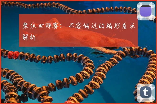 聚焦世锦赛:不容错过的精彩看点解析