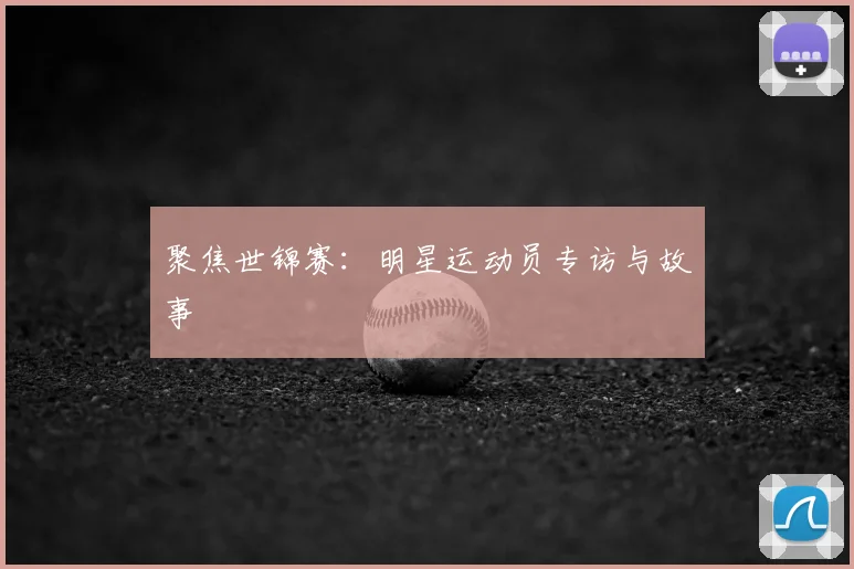 聚焦世锦赛:明星运动员专访与故事