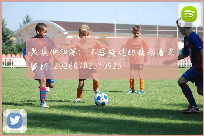 聚焦世锦赛:不容错过的精彩看点解析_20260702170925